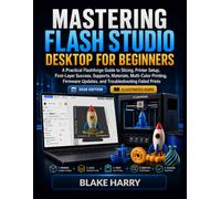 MASTERING FLASH STUDIO DESKTOP FOR BEGINNERS: A Practical Flashforge Guide to Slicing, Printer Setup, First-Layer Success, Supports, Materials, ... Updates, and Troubleshooting Failed Prints