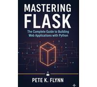 Mastering Flask: The Complete Guide to Building Web Applications with Python