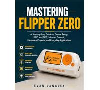 Mastering Flipper Zero: A Step-by-Step Guide to Device Setup, RFID and NFC, Infrared Control, Hardware Projects, and Everyday Applications