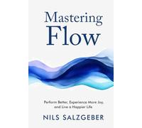 Mastering Flow: Perform Better, Experience More Joy, and Live a Happier Life