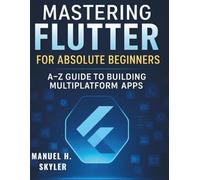 Mastering Flutter for Absolute Beginners: A-Z Guide to Building Multiplatform Apps (The Complete Guide to Software Development and Computer Programming for Beginners)