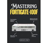 Mastering FortiGate-100F: The Complete Hands-On Guide to Network Security, VPN Deployment, IPSec/SSL, and Advanced Configuration Best Practices