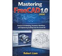Mastering FreeCAD 1.0 (2026): Practical 3D Modeling, Parametric Workflows, and Engineering Drafting from the Ground Up