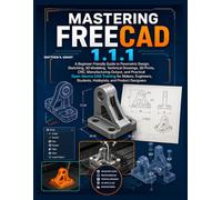 MASTERING FREECAD 1.1.1: A Beginner-Friendly Guide to Parametric Design, Sketching, Modeling, and Producing Professional 3D Prints