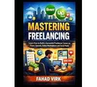 Mastering Freelancing: Learn How to Build a Successful Freelancer Career: on Fiverr, Upwork, Online Marketplaces and Social Media