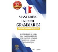 Mastering French Grammar B2: 30 Structured B2 DELF / DALF Grammar Lessons with Practice, Detailed Solutions & Clear Explanations