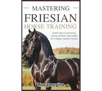 Mastering Friesian Horse Training: Expert Tips on Grooming, Caring, Nutrition, and Health for a Happy, Healthy Friesian