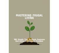 Mastering Frugal Living: 100 Simple Tips To Slash Expenses And Achieve Financial Freedom