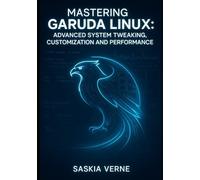 MASTERING GARUDA LINUX: ADVANCED SYSTEM TWEAKING, CUSTOMIZATION AND PERFORMANCE: UNLOCK ZEN KERNEL POWER, ARCH REPOSITORIES AND EXPERT-LEVEL DESKTOP CONFIGURATION