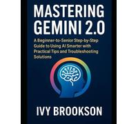 Mastering Gemini 2.0: A Beginner-to-Senior Step-by-Step Guide to Using AI Smarter with Practical Tips and Troubleshooting Solutions (AI ROBOTICS AND GADGETS REVIEWS)