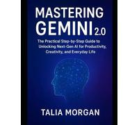 Mastering Gemini 2.0: The Practical Step-by-Step Guide to Unlocking Next-Gen AI for Productivity, Creativity, and Everyday Life