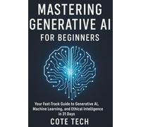 MASTERING GENERATIVE AI FOR BEGINNERS: Your Fast-Track Guide to Generative AI, Machine Learning, and Ethical Intelligence in 31 Days