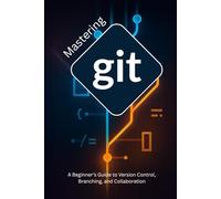 Mastering Git: A Beginner’s Guide to Version Control, Branching, and Collaboration