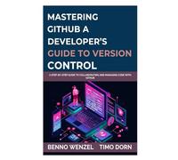 Mastering GitHub: A Developer’s Guide to Version Control: A Step-by-Step Guide to Collaborating and Managing Code with GitHub