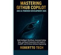 MASTERING GITHUB COPILOT AND AI-POWERED DEVELOPMENT 2025: BUILD INTELLIGENT WORKFLOWS, AUTOMATE CODING TASKS, AND BOOST PRODUCTIVITY WITH COPILOT X, CHATGPT, and AI-Driven Software Engineering
