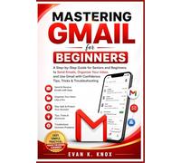 MASTERING GMAIL FOR BEGINNERS: A Step-by-Step Guide for Seniors and Beginners to Send Emails, Organize Your Inbox, and Use Gmail with Confidence: Tips, Tricks & Troubleshooting