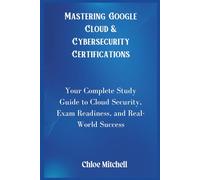 Mastering Google Cloud & Cybersecurity Certifications: Your Complete Study Guide to Cloud Security, Exam Readiness, and Real-World Success