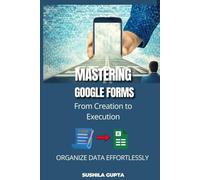 MASTERING GOOGLE FORMS - FROM CREATION TO EXECUTION: ORGANIZE DATA EFFORTLESSLY