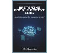 Mastering Google Gemini Gems for Business Automation: A Step-by-Step Guide to Creating AI Assistants That Streamline Tasks, Improve Efficiency, and Scale Digital Workflows Across Any Industry
