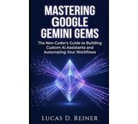 Mastering Google Gemini Gems: The Non-Coder's Guide to Building Custom AI Assistants and Automating Your Workflows: 8 (Google Gemini Mastery Series)