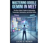 Mastering Google Gemini in Meet: The Non-Coder's Guide to Automating Transcripts, Summaries, and Action Items (Google Gemini Mastery Series)