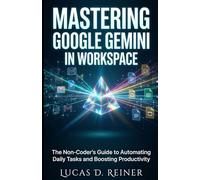 Mastering Google Gemini in Workspace: The Non-Coder's Guide to Automating Daily Tasks and Boosting Productivity (Google Gemini Mastery Series)