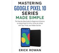 Mastering Google Pixel 10 Series Made Simple: The Step-by-Step Guide for Beginners & Seniors to Unlock Pixel 10, 10 Pro, 10 Pro XL & Fold with Tips, Tricks, and Hidden Secrets