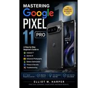 MASTERING GOOGLE PIXEL 11 PRO: A Step-by-Step Beginner’s Guide to Android 17, Gemini AI, Advanced Photography, Battery Optimization, Privacy, Security, and Troubleshooting