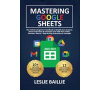 Mastering Google Sheets: The Definitive Beginner's Handbook to Simplify Data Analysis, Boost Productivity & Automate Tasks with Pivot Tables, Formulas, Macros + Step-by-Step Instructions & Examples