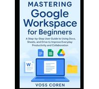 Mastering Google Workspace for Beginners: A Step-by-Step User Guide to Using Docs, Sheets, and Drive to Improve Everyday Productivity and Collaboration