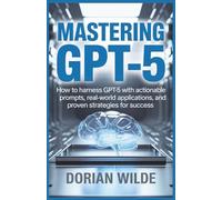 Mastering GPT-5: Advanced Techniques for AI Automation, Content Creation, and Innovation: How to Harness GPT-5 with Actionable Prompts, Real-World Applications, and Proven Strategies for Success