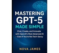 Mastering GPT-5 Made Simple: Chat, Create, and Innovate with OpenAI’s Most Advanced AI - Even If You’re Not Tech-Savvy (Ai Tools (Software Update))