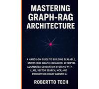 MASTERING GRAPH-RAG ARCHITECTURE: A HANDS-ON GUIDE TO BUILDING SCALABLE, KNOWLEDGE GRAPH-ENHANCED, RETRIEVAL-AUGMENTED GENERATION SYSTEMS WITH LLMS, ... AI: 1 (Agentic AI & Retrieval Systems Series)