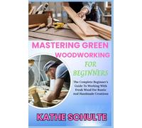 MASTERING GREEN WOODWORKING FOR BEGINNERS: The Complete Beginner’s Guide To Working With Fresh Wood For Rustic And Handmade Creations