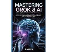Mastering Grok 3 AI: Step-by-Step Guide to Smarter Reasoning, Hidden Features, Power Tools, and Real-Time Insights with Elon Musk’s xAI Chatbot Beyond GPT-4o (Tech Application and Software)