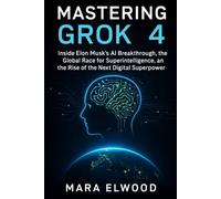 Mastering Grok 4: Inside Elon Musk’s AI Breakthrough, the Global Race for Superintelligence, and the Rise of the Next Digital Superpower