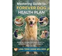 Mastering Guide to Forever Dog Health Plan: Essential Feeding Strategies, Lifestyle Improvements, and Holistic Health Practices for Long-Term Canine Wellness