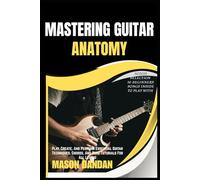 MASTERING GUITAR ANATOMY: Play, Create, And Perform Essential Guitar Techniques, Chords, And Song Tutorials For All Levels