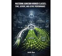 MASTERING GUNICORN WORKER CLASSES: SYNC, GEVENT, AND ASYNC PERFORMANCE: Scale Python WSGI Applications with Multi Worker Architecture, Asynchronous Processing, and Production Optimization
