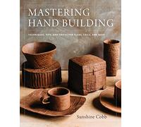 Mastering Hand Building: Techniques, Tips, and Tricks for Slabs, Coils, and More (Mastering Ceramics)