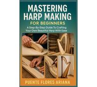 MASTERING HARP MAKING FOR BEGINNERS: A Step-By-Step Guide To Crafting Your Own Beautiful Harp With Ease