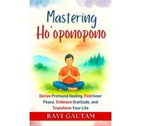 Mastering Ho’oponopono: Derive Profound Healing, Find Inner Peace, Embrace Gratitude, and Transform Your Life (The Change You Need)