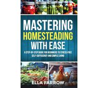 Mastering Homesteading with Ease: A STEP-BY-STEP GUIDE FOR BEGINNERS TO STRESS-FREE SELF-SUFFICIENCY AND SIMPLE LIVING