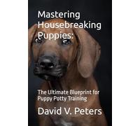 Mastering Housebreaking Puppies:: The Ultimate Blueprint for Puppy Potty Training