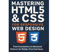 Mastering HTML5 & CSS for Responsive Web Design: From Foundations to Advanced Patterns for Mobile-First Interfaces