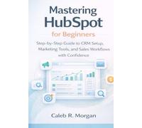 Mastering HubSpot for Beginners: Step-by-Step Guide to CRM Setup, Marketing Tools, and Sales Workflows with Confidence