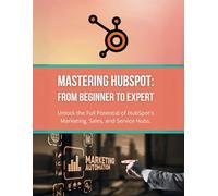 Mastering HubSpot: From Beginner to Expert: Unlock the Full Potential of HubSpot's Marketing, Sales, and Service Hubs