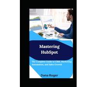 Mastering HubSpot: The Complete Guide to CRM, Marketing Automation, and Sales Growth