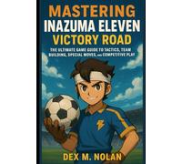 Mastering Inazuma Eleven: Victory Road: The Ultimate Game Guide to Tactics, Team Building, Special Moves, and Competitive Play