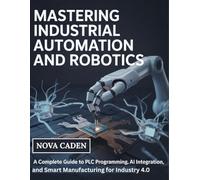 Mastering Industrial Automation and Robotics: A Complete Guide to PLC Programming, AI Integration, and Smart Manufacturing for Industry 4.0
